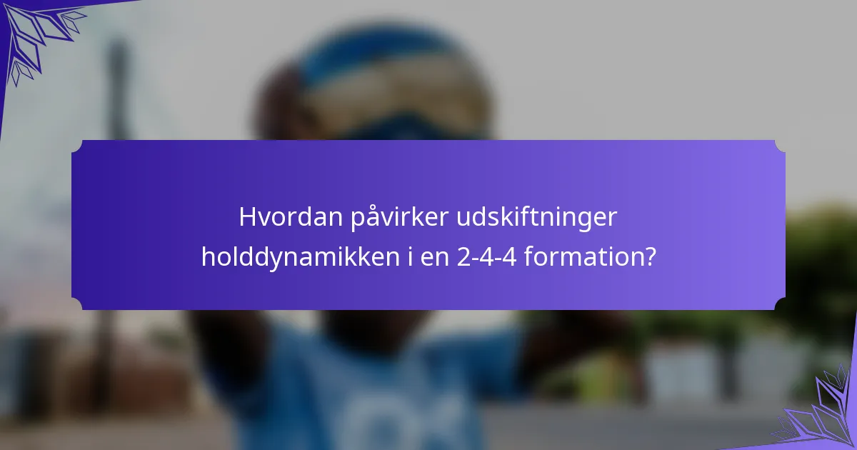 Hvordan påvirker udskiftninger holddynamikken i en 2-4-4 formation?